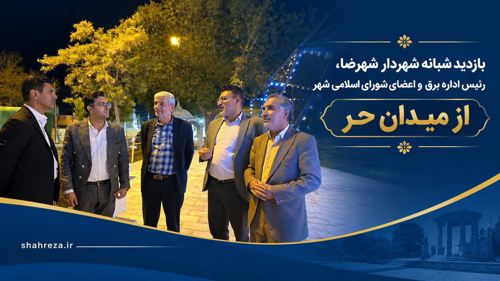 بازدید شبانه شهردار شهرضا، رئیس اداره برق و اعضای شورای اسلامی شهر از میدان حر